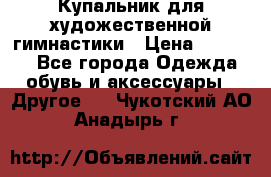 Купальник для художественной гимнастики › Цена ­ 16 000 - Все города Одежда, обувь и аксессуары » Другое   . Чукотский АО,Анадырь г.